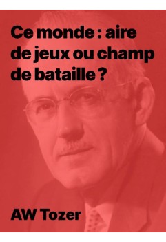 AW Tozer - Ce monde aire de jeux ou champ de bataille (pdf)