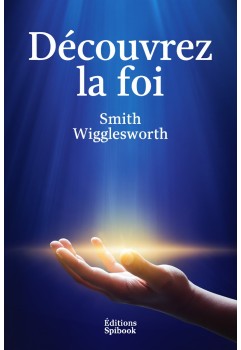 Smith Wilgglesworth découvrez la foi ! Ebook à télécharger gratuit.