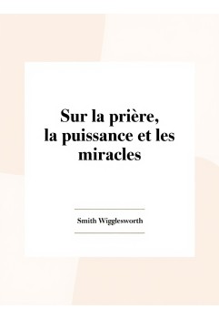 Smith Wigglesworth, Sur la prière, la puissance et les miracles (epub)